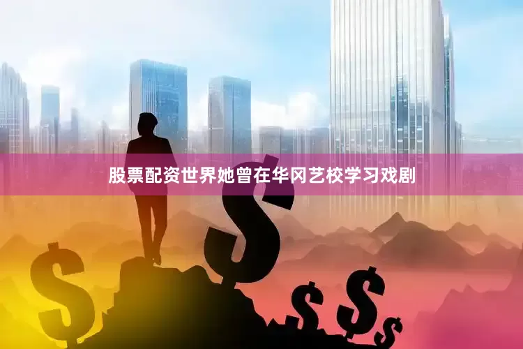 股票配资世界她曾在华冈艺校学习戏剧