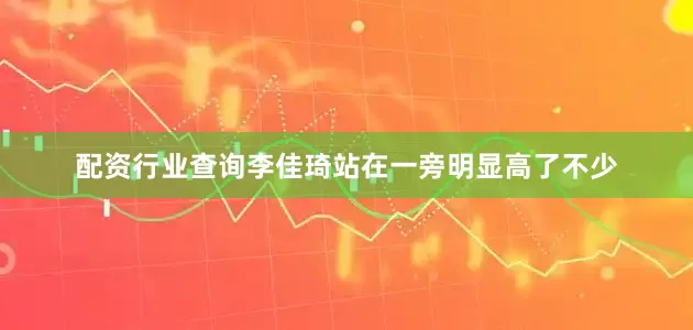 配资行业查询李佳琦站在一旁明显高了不少