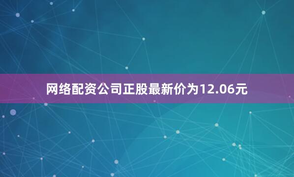 网络配资公司正股最新价为12.06元