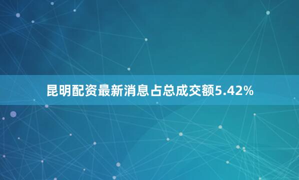 昆明配资最新消息占总成交额5.42%