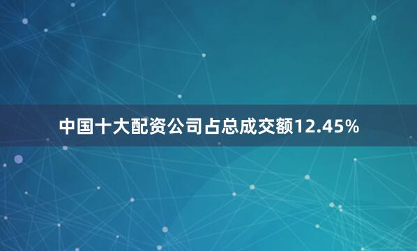 中国十大配资公司占总成交额12.45%