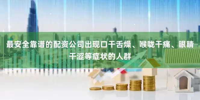 最安全靠谱的配资公司出现口干舌燥、喉咙干痛、眼睛干涩等症状的人群