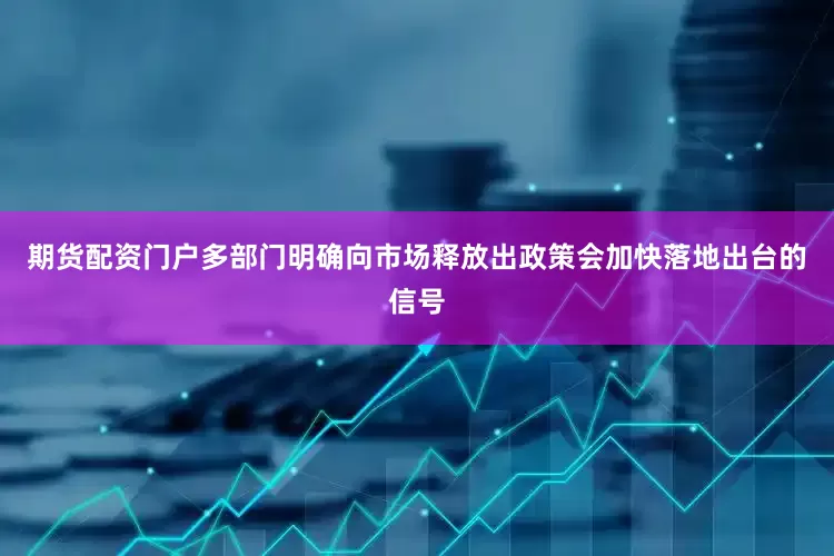 期货配资门户多部门明确向市场释放出政策会加快落地出台的信号