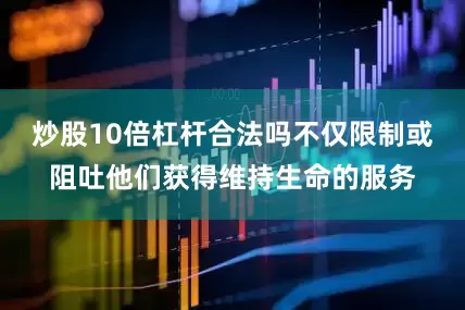 炒股10倍杠杆合法吗不仅限制或阻吐他们获得维持生命的服务