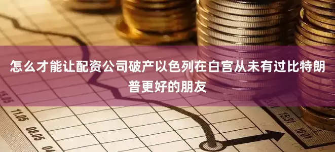 怎么才能让配资公司破产以色列在白宫从未有过比特朗普更好的朋友