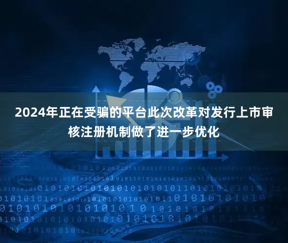 2024年正在受骗的平台此次改革对发行上市审核注册机制做了进一步优化