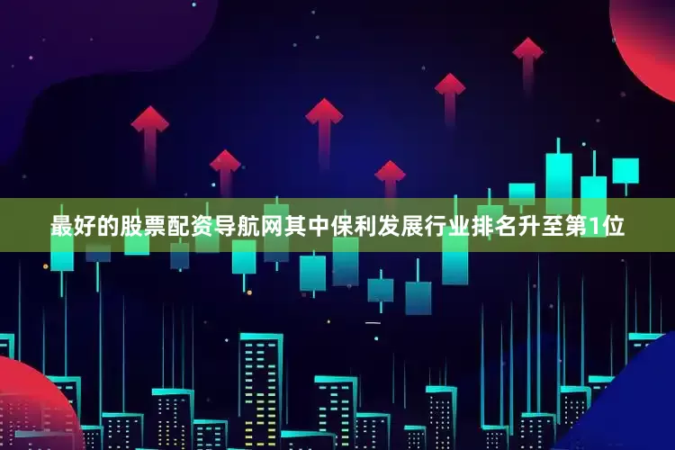 最好的股票配资导航网其中保利发展行业排名升至第1位
