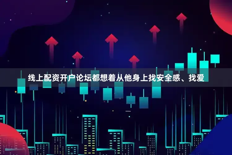 线上配资开户论坛都想着从他身上找安全感、找爱