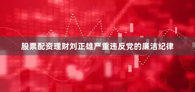 股票配资理财刘正雄严重违反党的廉洁纪律