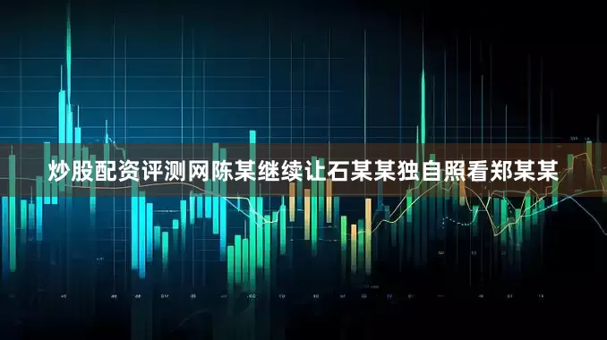 炒股配资评测网陈某继续让石某某独自照看郑某某