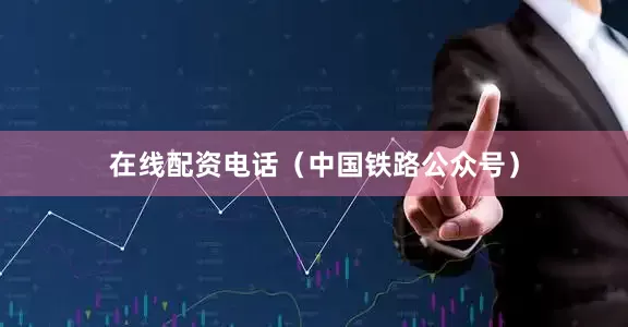在线配资电话（中国铁路公众号）