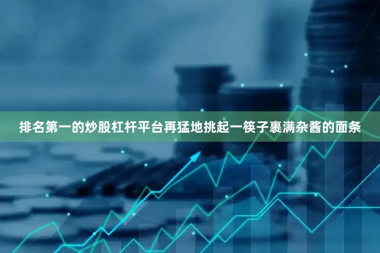排名第一的炒股杠杆平台再猛地挑起一筷子裹满杂酱的面条