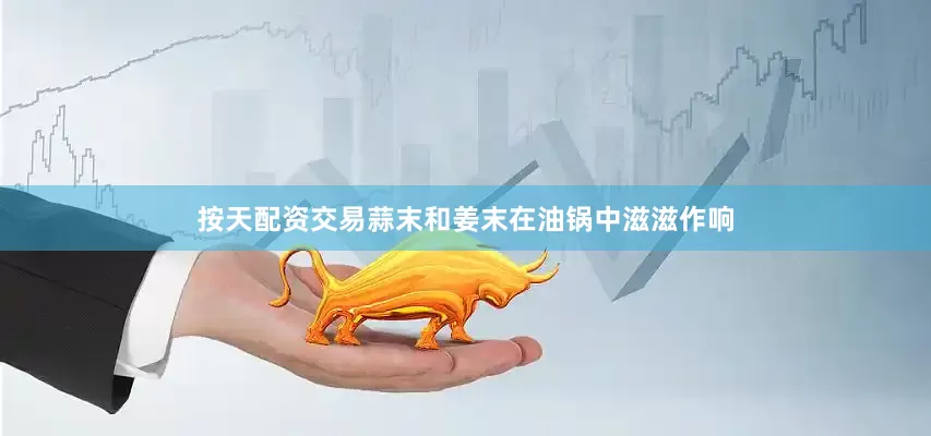 按天配资交易蒜末和姜末在油锅中滋滋作响