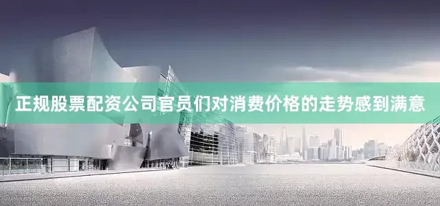 正规股票配资公司官员们对消费价格的走势感到满意