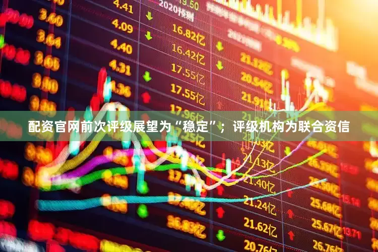 配资官网前次评级展望为“稳定”；评级机构为联合资信