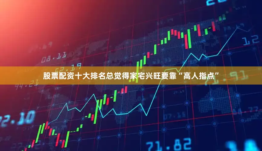 股票配资十大排名总觉得家宅兴旺要靠“高人指点”