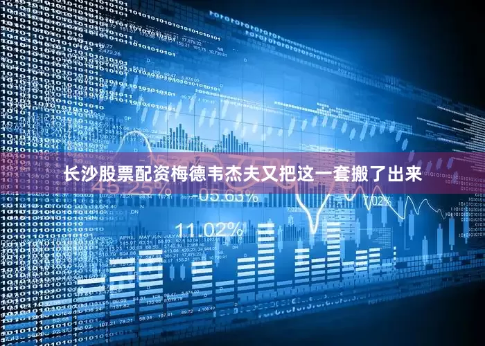 长沙股票配资梅德韦杰夫又把这一套搬了出来