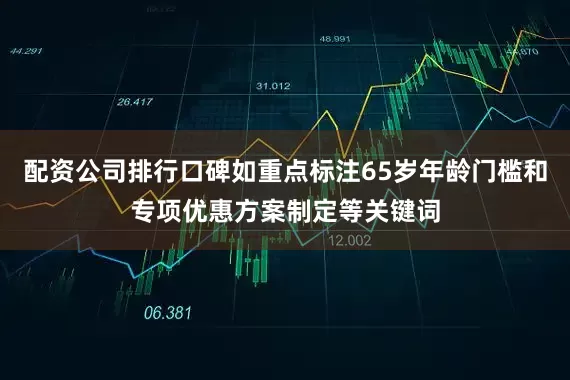 配资公司排行口碑如重点标注65岁年龄门槛和专项优惠方案制定等关键词