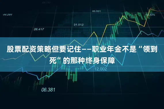 股票配资策略但要记住——职业年金不是“领到死”的那种终身保障
