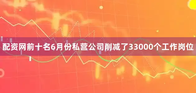 配资网前十名6月份私营公司削减了33000个工作岗位