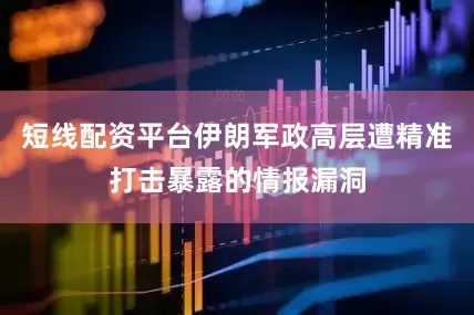 短线配资平台伊朗军政高层遭精准打击暴露的情报漏洞