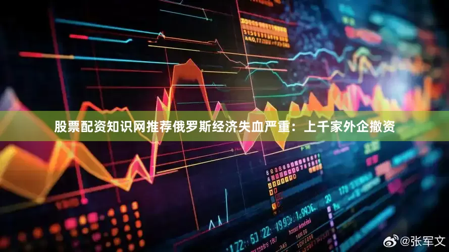 股票配资知识网推荐俄罗斯经济失血严重：上千家外企撤资
