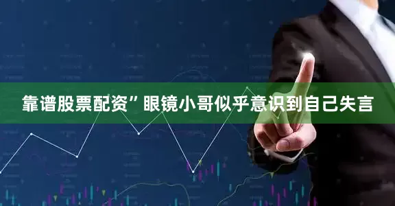靠谱股票配资”眼镜小哥似乎意识到自己失言