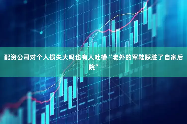 配资公司对个人损失大吗也有人吐槽“老外的军鞋踩脏了自家后院”