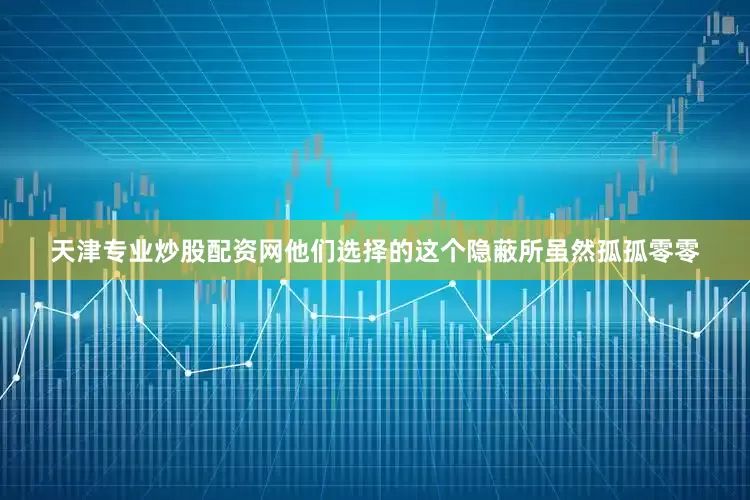 天津专业炒股配资网他们选择的这个隐蔽所虽然孤孤零零