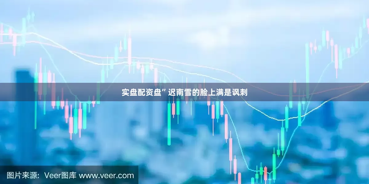 实盘配资盘”迟南雪的脸上满是讽刺