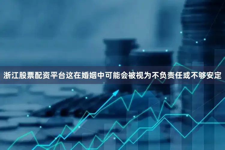 浙江股票配资平台这在婚姻中可能会被视为不负责任或不够安定