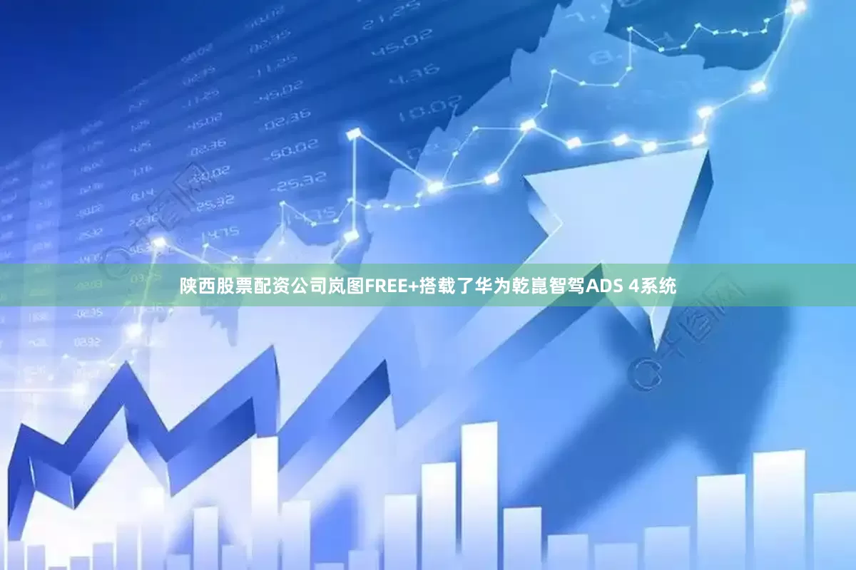陕西股票配资公司岚图FREE+搭载了华为乾崑智驾ADS 4系统