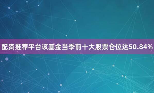 配资推荐平台该基金当季前十大股票仓位达50.84%