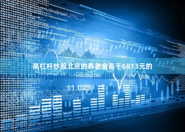 高杠杆炒股北京的养老金高于6813元的