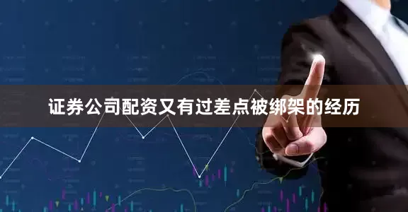 证券公司配资又有过差点被绑架的经历