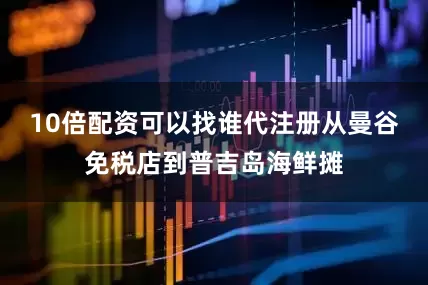 10倍配资可以找谁代注册从曼谷免税店到普吉岛海鲜摊