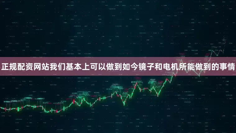正规配资网站我们基本上可以做到如今镜子和电机所能做到的事情
