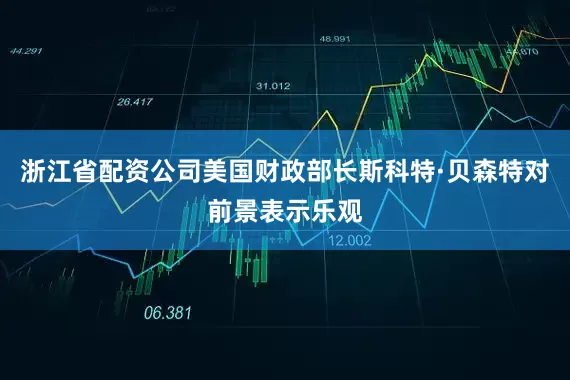 浙江省配资公司美国财政部长斯科特·贝森特对前景表示乐观