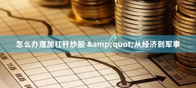 怎么办理加杠杆炒股 &quot;从经济到军事
