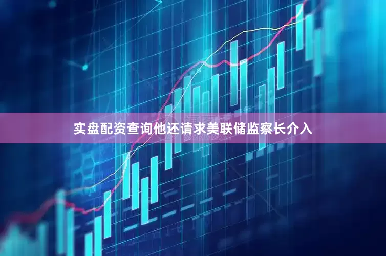 实盘配资查询他还请求美联储监察长介入