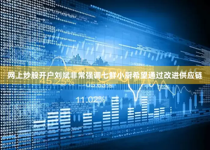 网上炒股开户刘斌非常强调七鲜小厨希望通过改进供应链
