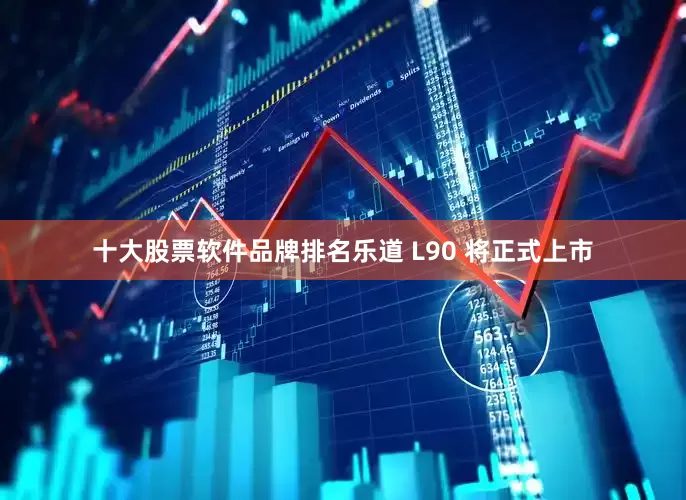 十大股票软件品牌排名乐道 L90 将正式上市