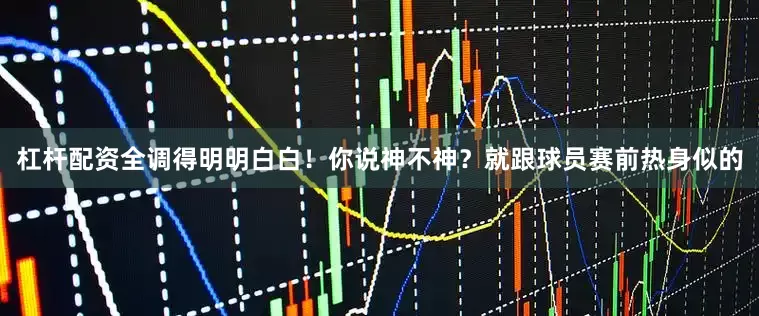 杠杆配资全调得明明白白！你说神不神？就跟球员赛前热身似的