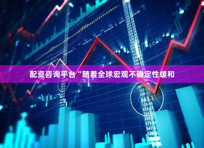 配资咨询平台　　“随着全球宏观不确定性缓和
