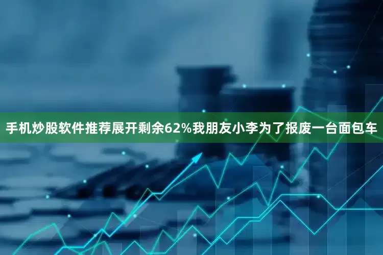 手机炒股软件推荐展开剩余62%我朋友小李为了报废一台面包车