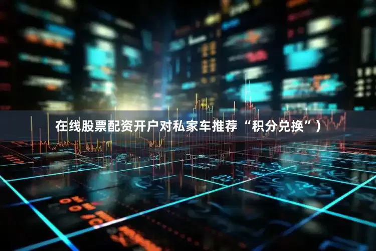 在线股票配资开户对私家车推荐 “积分兑换”）