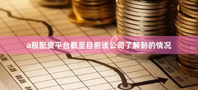 a股配资平台截至目前该公司了解到的情况
