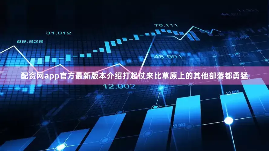 配资网app官方最新版本介绍打起仗来比草原上的其他部落都勇猛