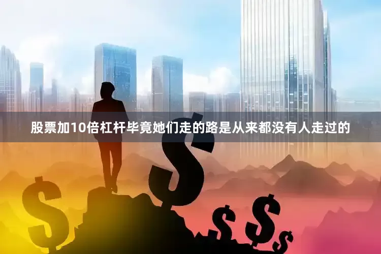 股票加10倍杠杆毕竟她们走的路是从来都没有人走过的
