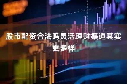 股市配资合法吗灵活理财渠道其实更多样
